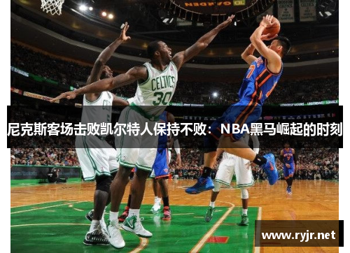 尼克斯客场击败凯尔特人保持不败：NBA黑马崛起的时刻