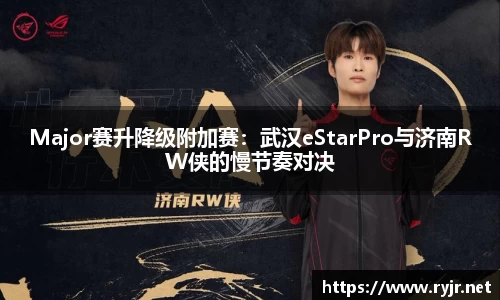 Major赛升降级附加赛：武汉eStarPro与济南RW侠的慢节奏对决